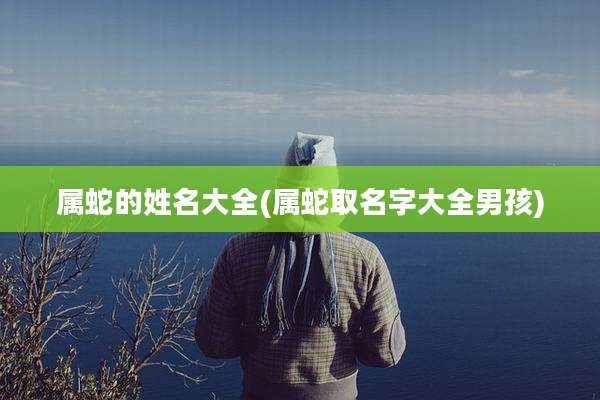 属蛇的姓名大全(属蛇取名字大全男孩)