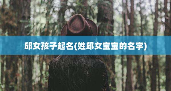邱女孩子起名(姓邱女宝宝的名字)