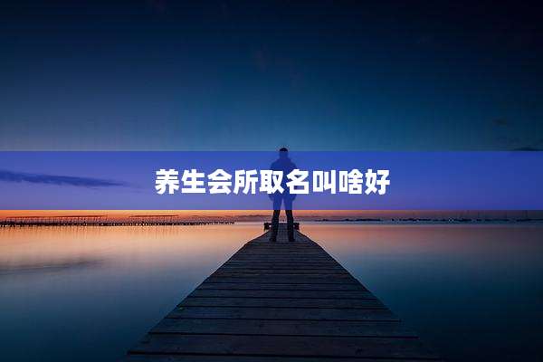 养生会所取名叫啥好