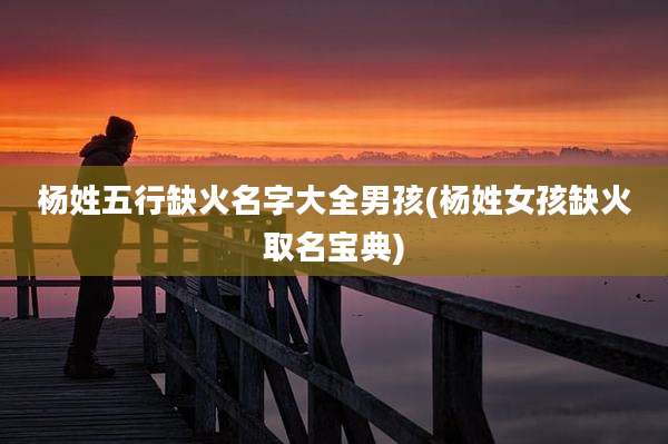 杨姓五行缺火名字大全男孩(杨姓女孩缺火取名宝典)