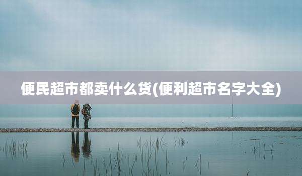 便民超市都卖什么货(便利超市名字大全)