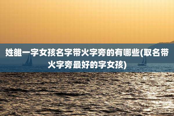 姓雒一字女孩名字带火字旁的有哪些(取名带火字旁最好的字女孩)
