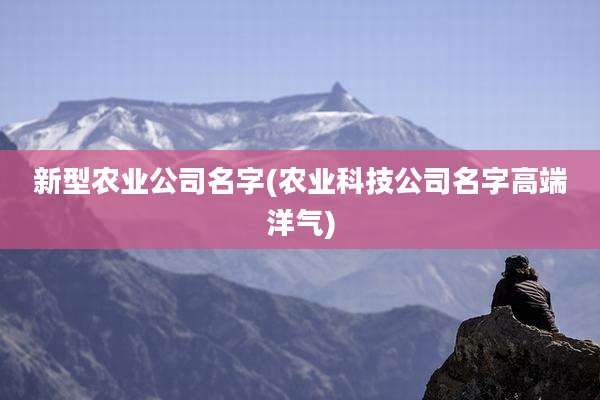 新型农业公司名字(农业科技公司名字高端洋气)
