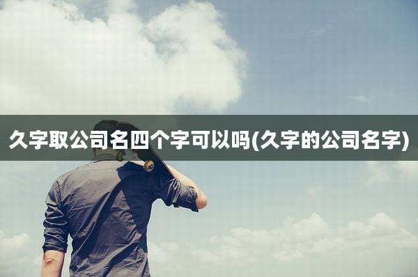 久字取公司名四个字可以吗(久字的公司名字)