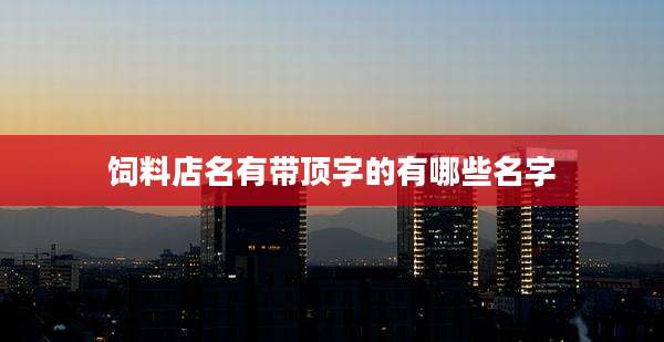 饲料店名有带顶字的有哪些名字
