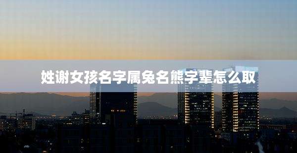 姓谢女孩名字属兔名熊字辈怎么取