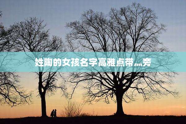 姓陶的女孩名字高雅点带灬旁