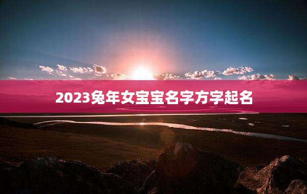 2023兔年女宝宝名字方字起名