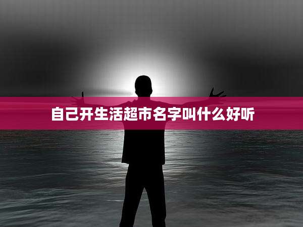 自己开生活超市名字叫什么好听