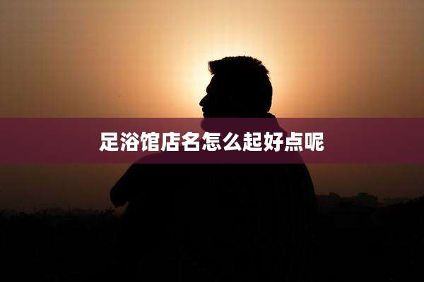 足浴馆店名怎么起好点呢