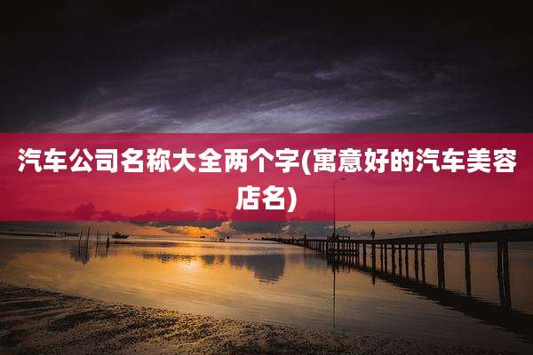 汽车公司名称大全两个字(寓意好的汽车美容店名)