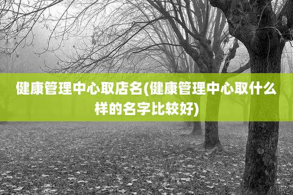 健康管理中心取店名(健康管理中心取什么样的名字比较好)