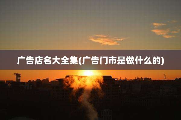 广告店名大全集(广告门市是做什么的)