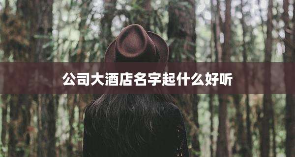 公司大酒店名字起什么好听