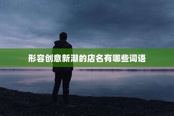 形容创意新潮的店名有哪些词语