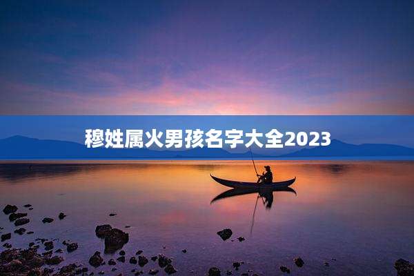 穆姓属火男孩名字大全2023