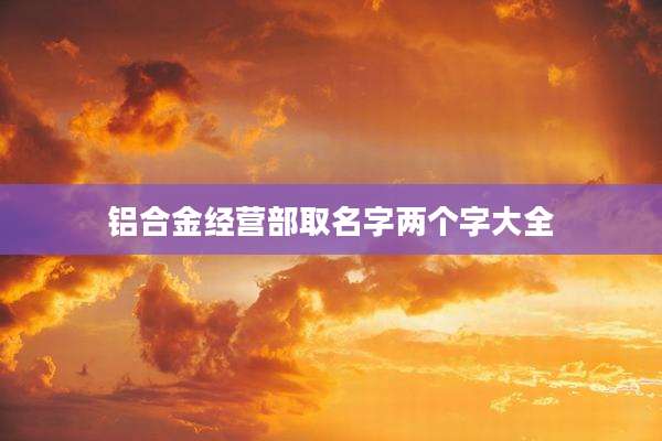 铝合金经营部取名字两个字大全