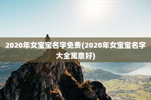 2020年女宝宝名字免费(2020年女宝宝名字大全寓意好)