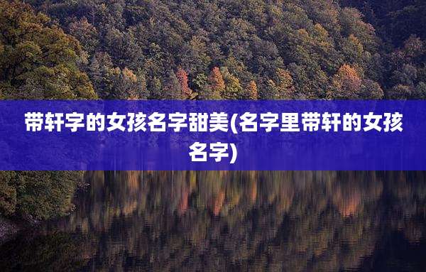 带轩字的女孩名字甜美(名字里带轩的女孩名字)