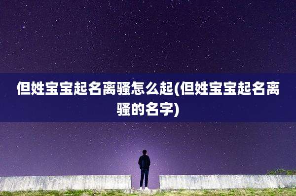 但姓宝宝起名离骚怎么起(但姓宝宝起名离骚的名字)