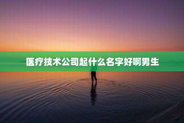 医疗技术公司起什么名字好啊男生