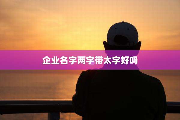 企业名字两字带太字好吗