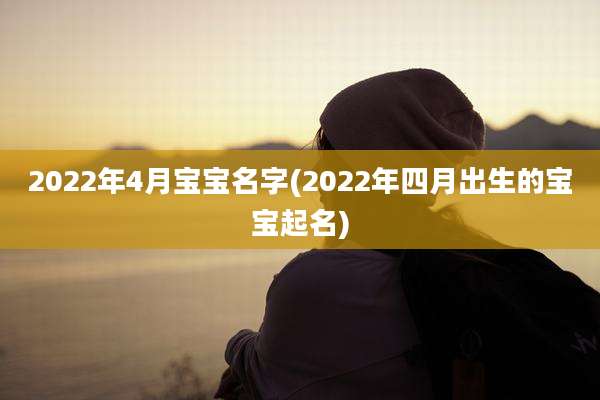 2022年4月宝宝名字(2022年四月出生的宝宝起名)