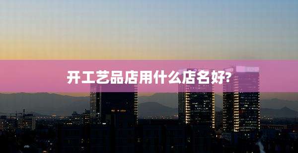 开工艺品店用什么店名好?