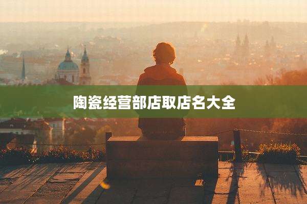 陶瓷经营部店取店名大全