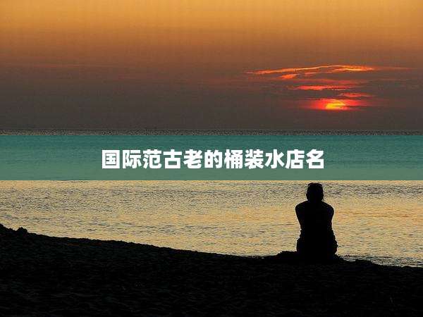 国际范古老的桶装水店名