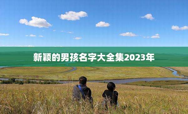 新颖的男孩名字大全集2023年