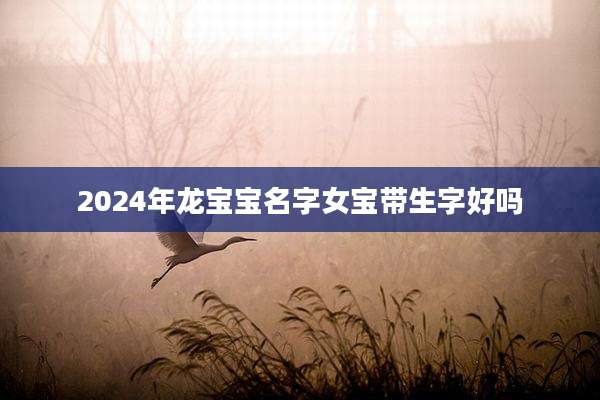 2024年龙宝宝名字女宝带生字好吗