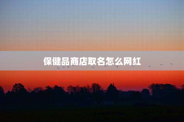 保健品商店取名怎么网红