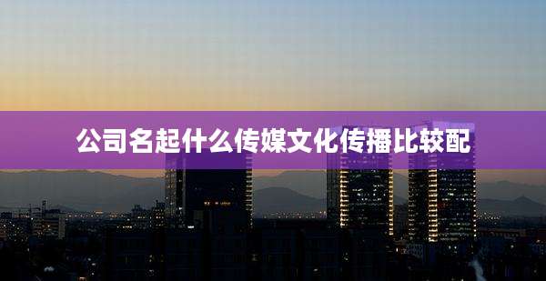 公司名起什么传媒文化传播比较配