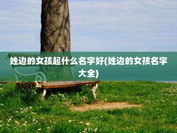 姓边的女孩起什么名字好(姓边的女孩名字大全)