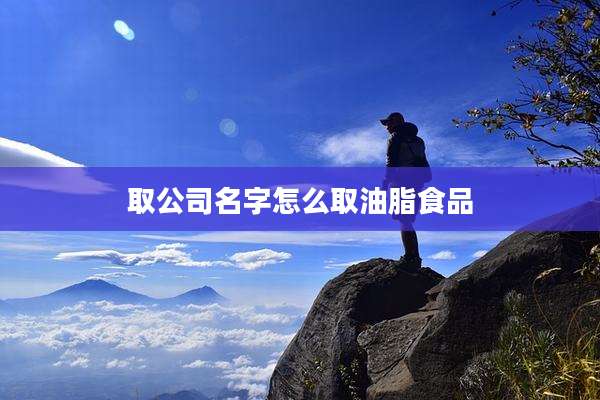 取公司名字怎么取油脂食品