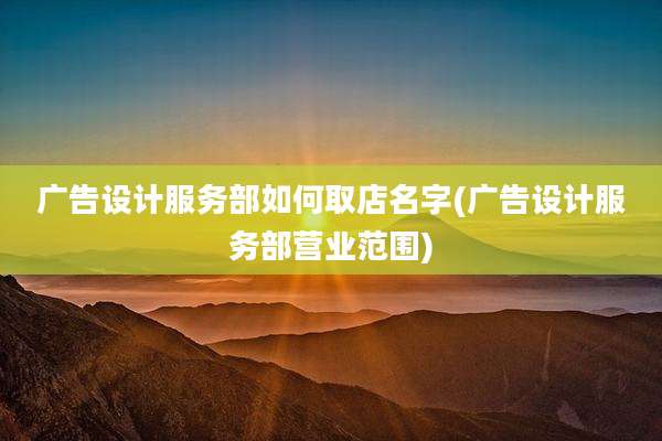 广告设计服务部如何取店名字(广告设计服务部营业范围)
