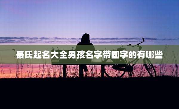 聂氏起名大全男孩名字带圆字的有哪些