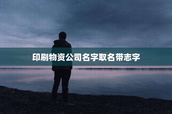 印刷物资公司名字取名带志字