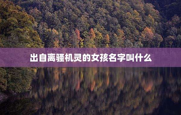 出自离骚机灵的女孩名字叫什么