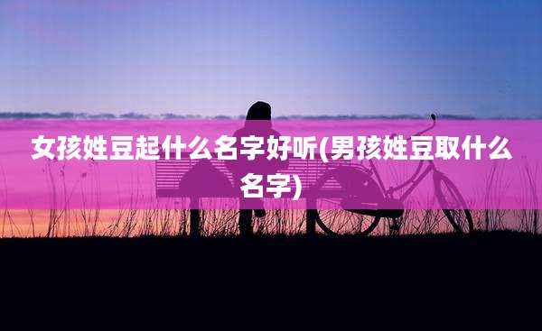 女孩姓豆起什么名字好听(男孩姓豆取什么名字)