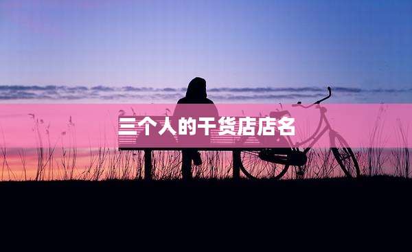 三个人的干货店店名