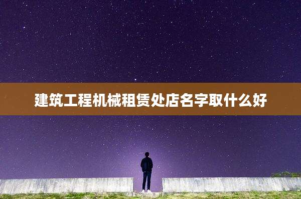 建筑工程机械租赁处店名字取什么好