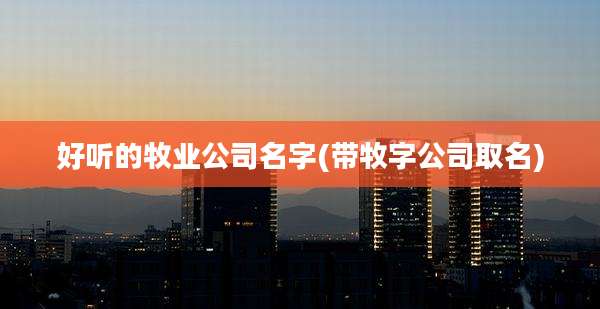 好听的牧业公司名字(带牧字公司取名)