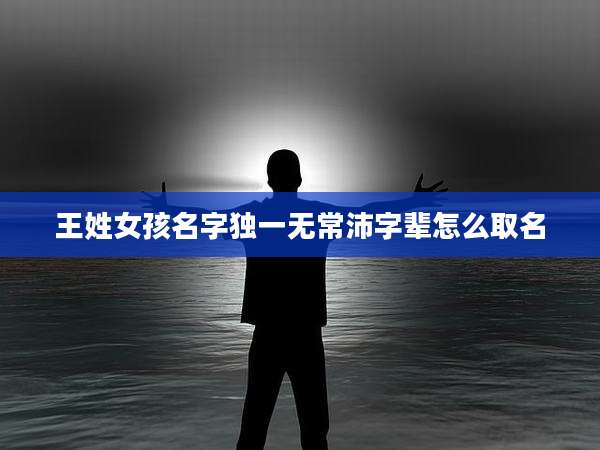 王姓女孩名字独一无常沛字辈怎么取名