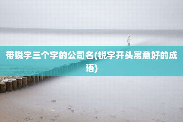 带锐字三个字的公司名(锐字开头寓意好的成语)