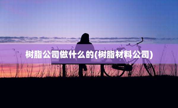 树脂公司做什么的(树脂材料公司)