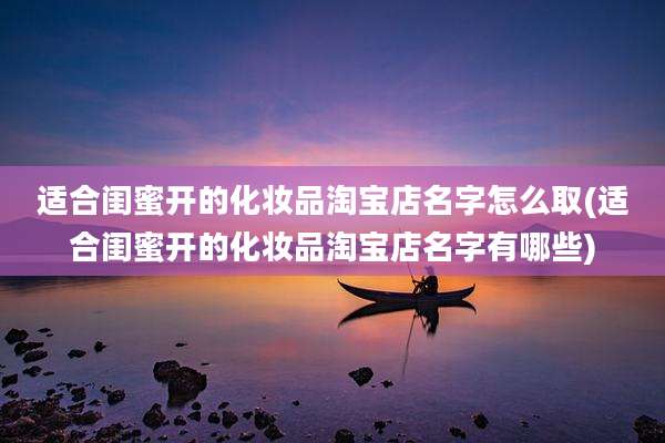 适合闺蜜开的化妆品淘宝店名字怎么取(适合闺蜜开的化妆品淘宝店名字有哪些)
