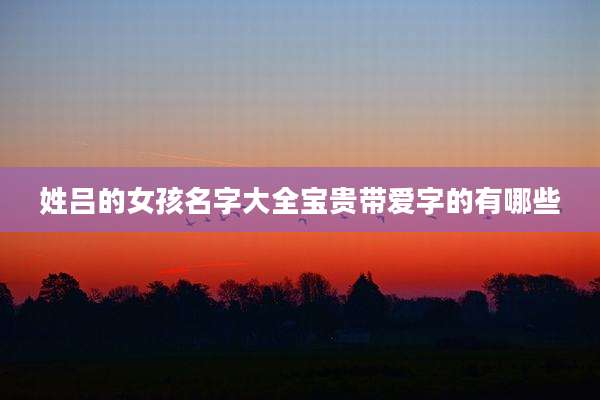 姓吕的女孩名字大全宝贵带爱字的有哪些
