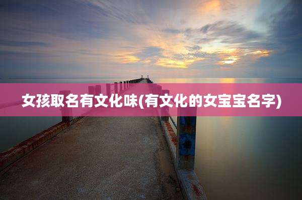 女孩取名有文化味(有文化的女宝宝名字)